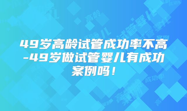 49岁高龄试管成功率不高-49岁做试管婴儿有成功案例吗！