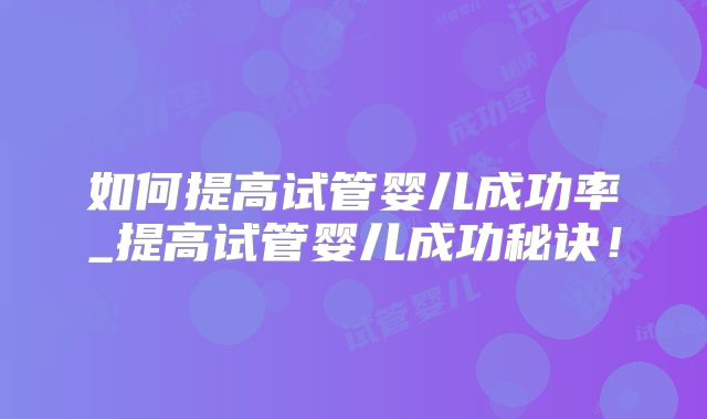 如何提高试管婴儿成功率_提高试管婴儿成功秘诀!