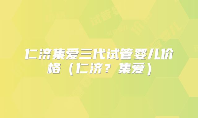 仁济集爱三代试管婴儿价格（仁济？集爱）