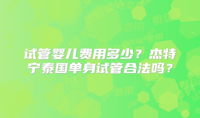 试管婴儿费用多少？杰特宁泰国单身试管合法吗？