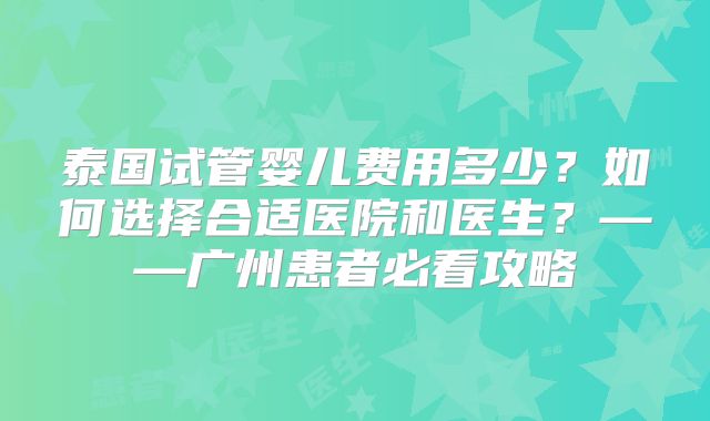 泰国试管婴儿费用多少?如何选择合适医院和医生?——广州患者必看攻略