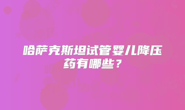 哈萨克斯坦试管婴儿降压药有哪些？