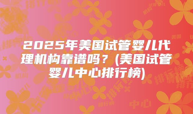 2025年美国试管婴儿代理机构靠谱吗？(美国试管婴儿中心排行榜)