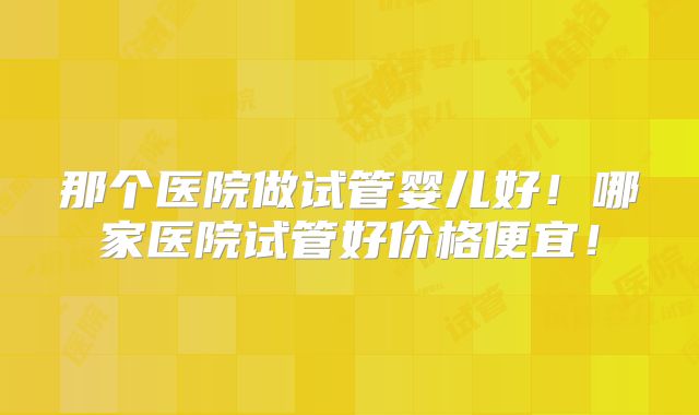 那个医院做试管婴儿好！哪家医院试管好价格便宜！