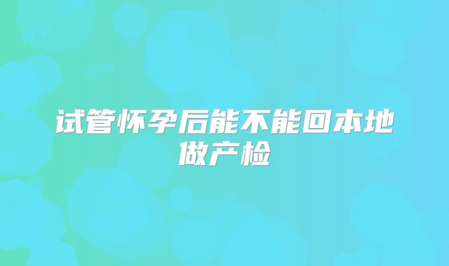 试管怀孕后能不能回本地做产检