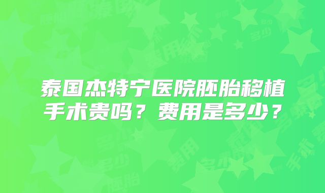 泰国杰特宁医院胚胎移植手术贵吗？费用是多少？