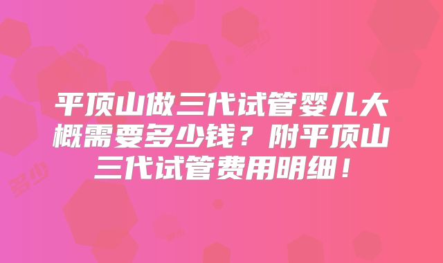 平顶山做三代试管婴儿大概需要多少钱?附平顶山三代试管费用明细!