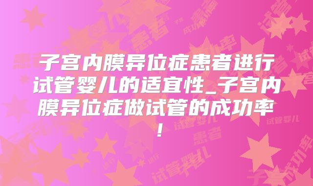 子宫内膜异位症患者进行试管婴儿的适宜性_子宫内膜异位症做试管的成功率！