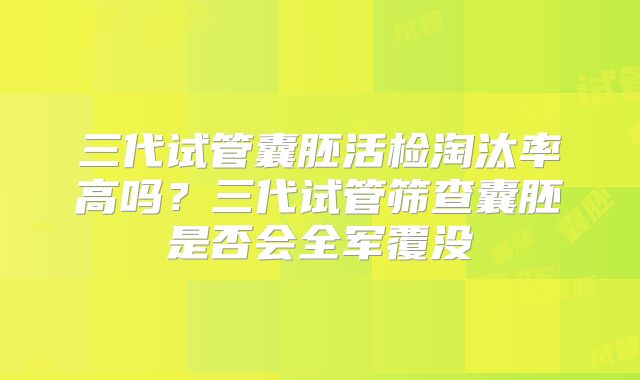 三代试管囊胚活检淘汰率高吗？三代试管筛查囊胚是否会全军覆没