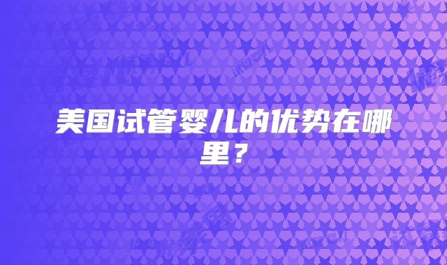 美国试管婴儿的优势在哪里?