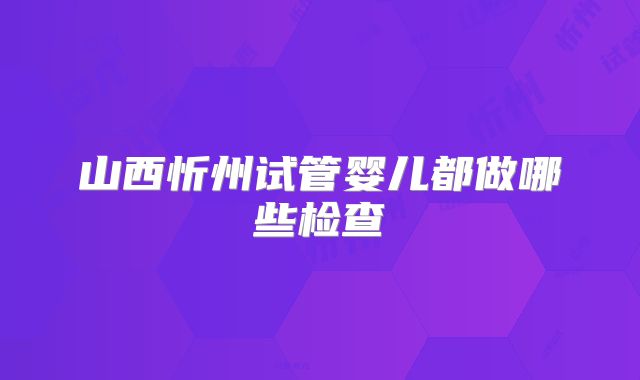 山西忻州试管婴儿都做哪些检查