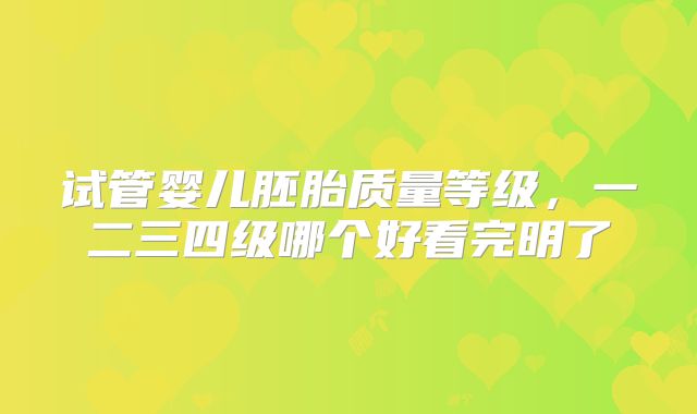 试管婴儿胚胎质量等级，一二三四级哪个好看完明了