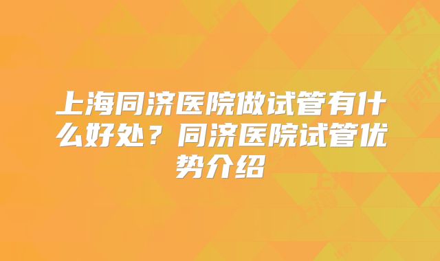 上海同济医院做试管有什么好处？同济医院试管优势介绍