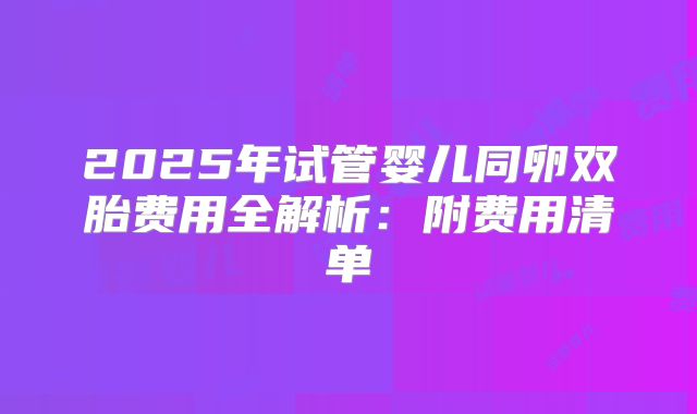 2025年试管婴儿同卵双胎费用全解析：附费用清单