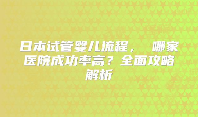 日本试管婴儿流程， 哪家医院成功率高？全面攻略解析