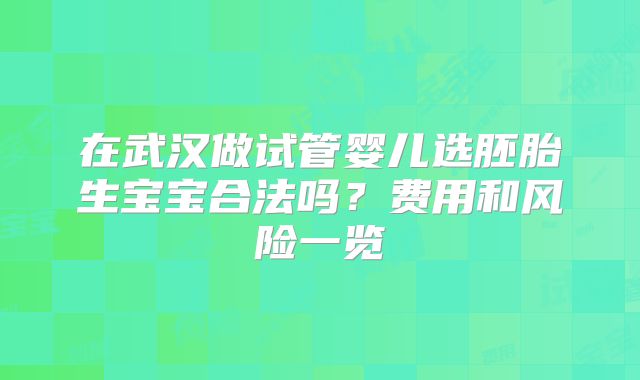 在武汉做试管婴儿选胚胎生宝宝合法吗？费用和风险一览