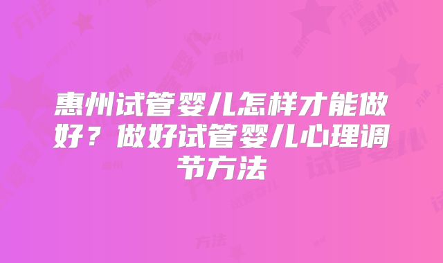 惠州试管婴儿怎样才能做好？做好试管婴儿心理调节方法