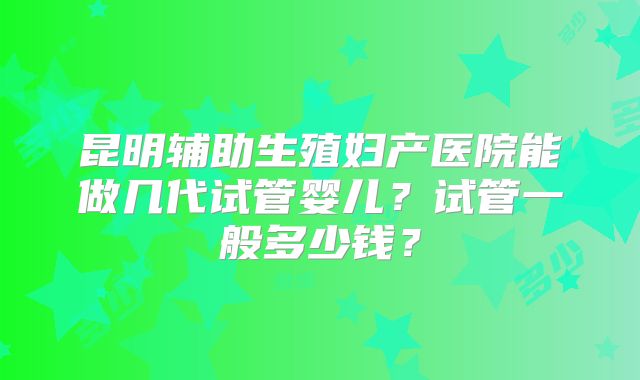 昆明辅助生殖妇产医院能做几代试管婴儿？试管一般多少钱？