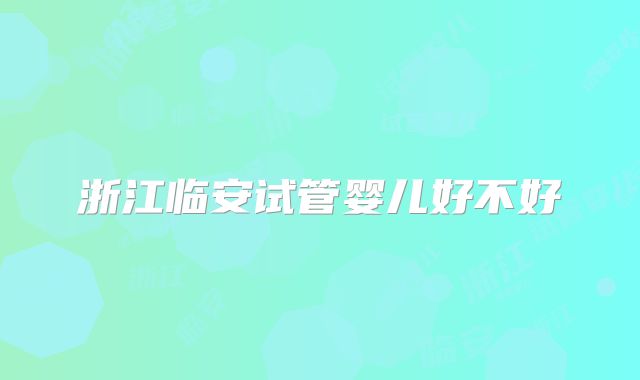 浙江临安试管婴儿好不好