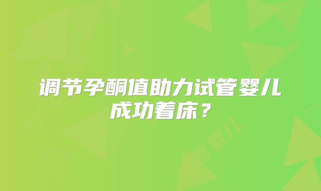 调节孕酮值助力试管婴儿成功着床？