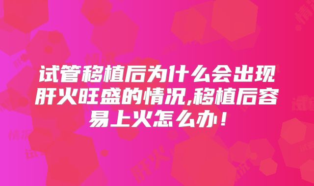 试管移植后为什么会出现肝火旺盛的情况,移植后容易上火怎么办！