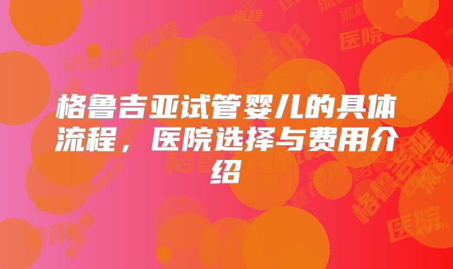 格鲁吉亚试管婴儿的具体流程，医院选择与费用介绍