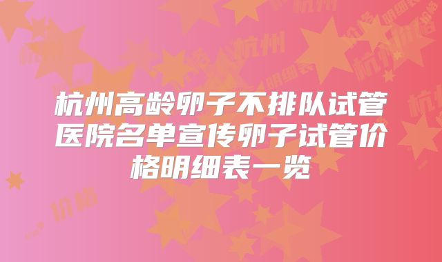 杭州高龄卵子不排队试管医院名单宣传卵子试管价格明细表一览