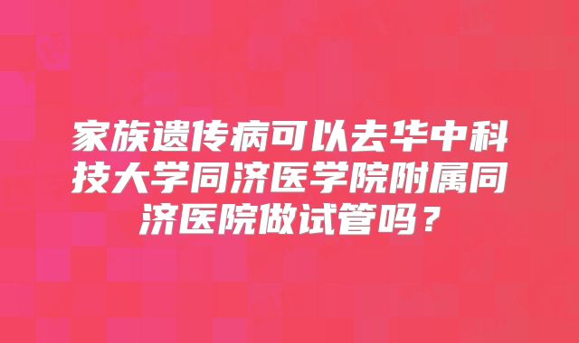 家族遗传病可以去华中科技大学同济医学院附属同济医院做试管吗？