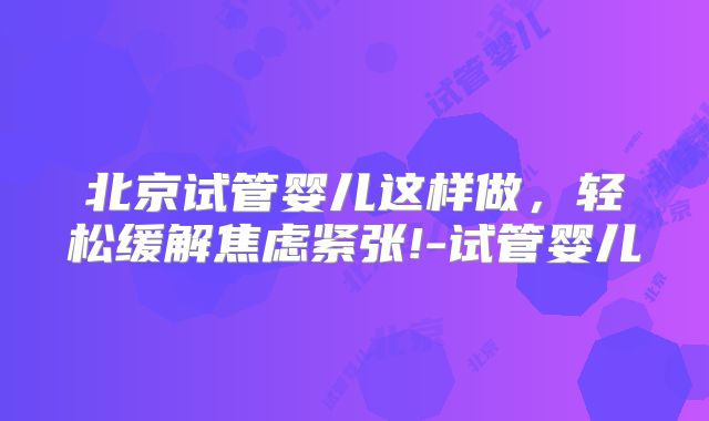 北京试管婴儿这样做，轻松缓解焦虑紧张!-试管婴儿