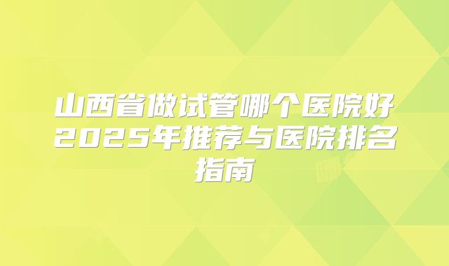 山西省做试管哪个医院好2025年推荐与医院排名指南