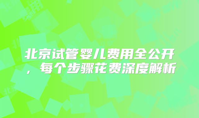 北京试管婴儿费用全公开,每个步骤花费深度解析