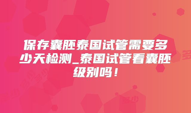 保存囊胚泰国试管需要多少天检测_泰国试管看囊胚级别吗！