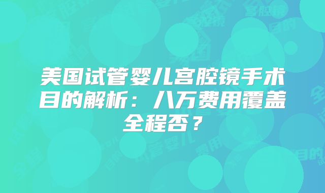 美国试管婴儿宫腔镜手术目的解析：八万费用覆盖全程否？