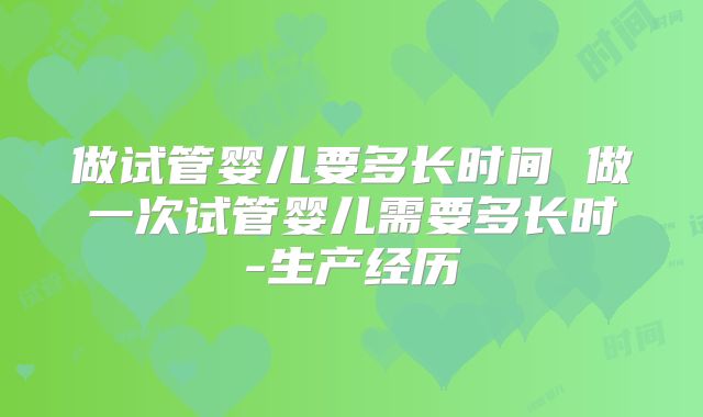 做试管婴儿要多长时间 做一次试管婴儿需要多长时-生产经历