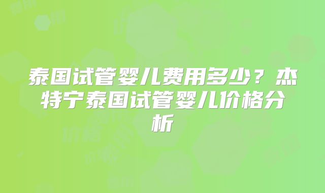 泰国试管婴儿费用多少？杰特宁泰国试管婴儿价格分析