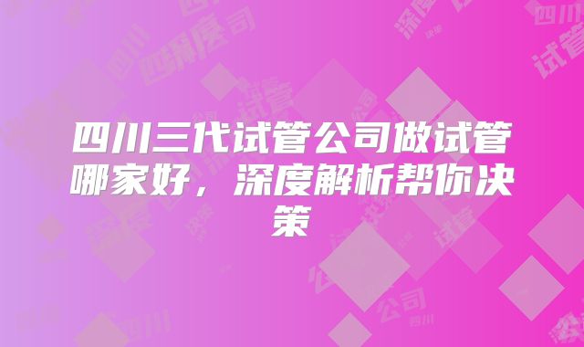 四川三代试管公司做试管哪家好，深度解析帮你决策