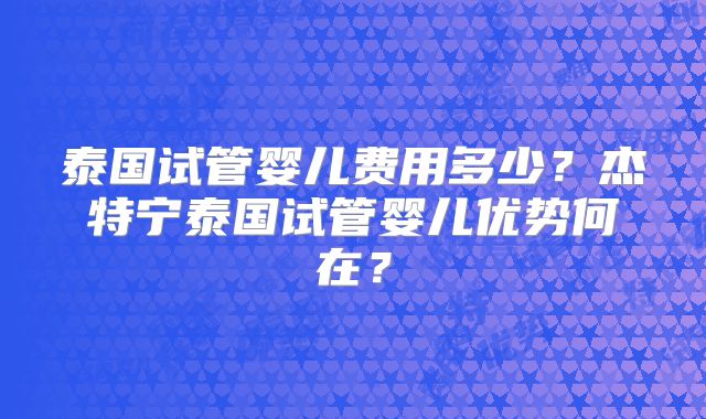 泰国试管婴儿费用多少？杰特宁泰国试管婴儿优势何在？