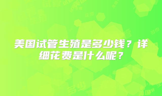 美国试管生殖是多少钱?详细花费是什么呢?