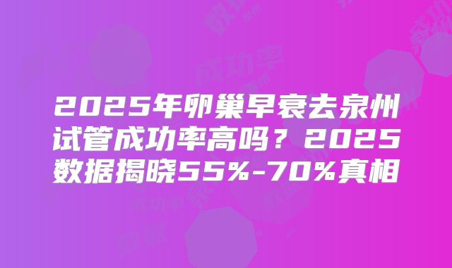 2025年卵巢早衰去泉州试管成功率高吗？2025数据揭晓55%-70%真相