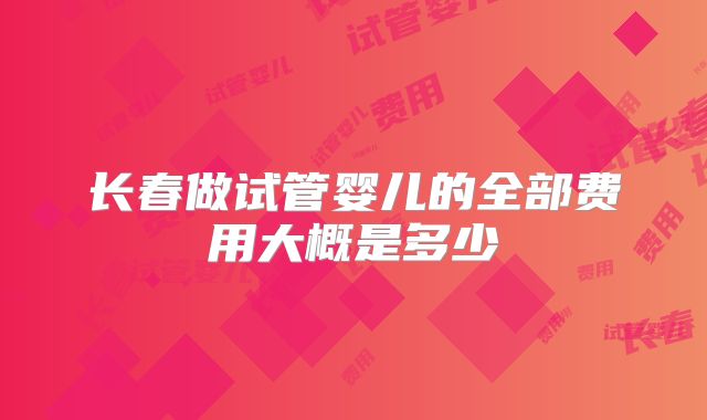 长春做试管婴儿的全部费用大概是多少