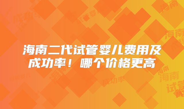 海南二代试管婴儿费用及成功率！哪个价格更高