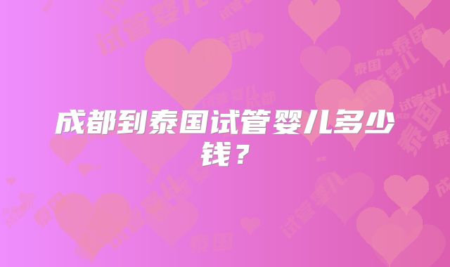 成都到泰国试管婴儿多少钱？