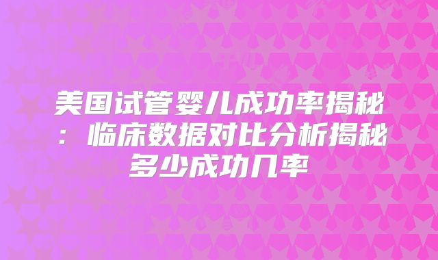 美国试管婴儿成功率揭秘：临床数据对比分析揭秘多少成功几率