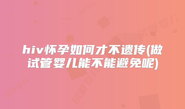 hiv怀孕如何才不遗传(做试管婴儿能不能避免呢)