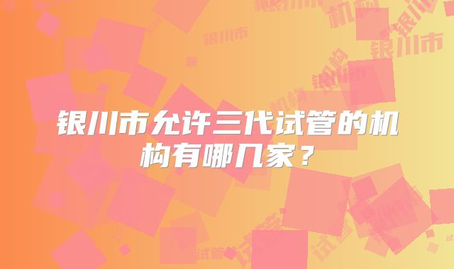 银川市允许三代试管的机构有哪几家？