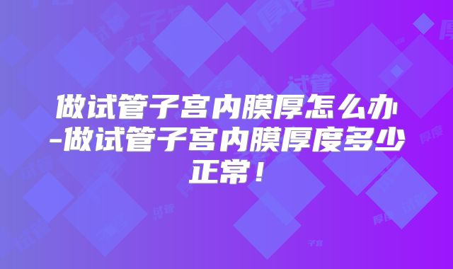 做试管子宫内膜厚怎么办-做试管子宫内膜厚度多少正常！
