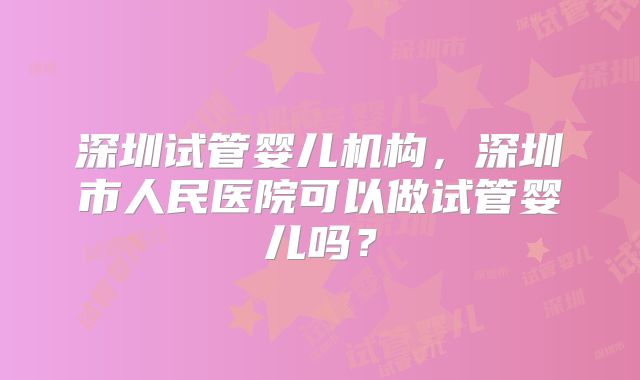 深圳试管婴儿机构，深圳市人民医院可以做试管婴儿吗？