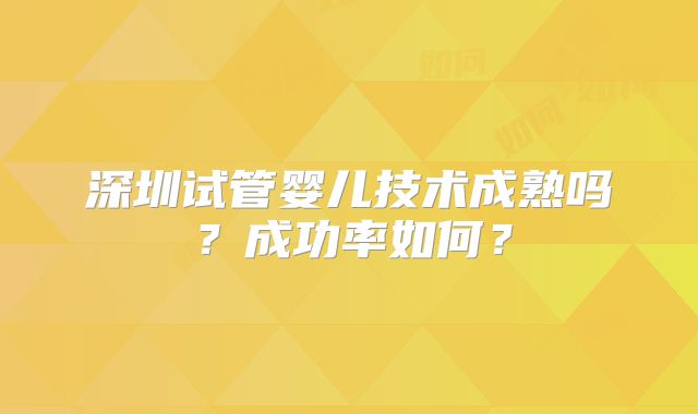 深圳试管婴儿技术成熟吗？成功率如何？