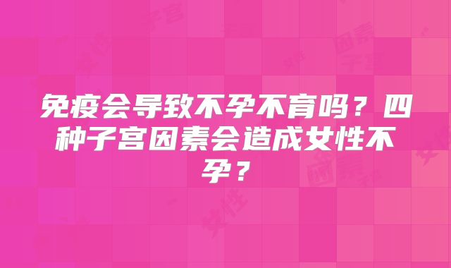 免疫会导致不孕不育吗？四种子宫因素会造成女性不孕？