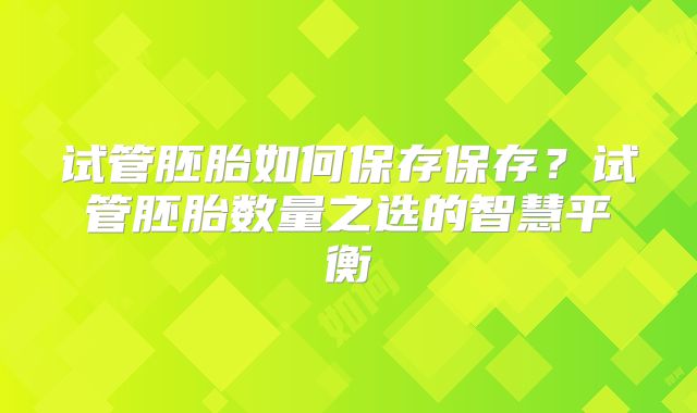 试管胚胎如何保存保存？试管胚胎数量之选的智慧平衡